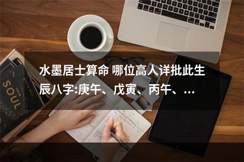 水墨居士算命 哪位高人详批此生辰八字:庚午、戊寅、丙午、庚寅?高分悬赏,还有追加...