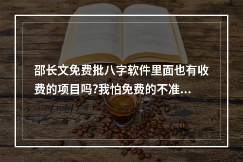 邵长文免费批八字软件里面也有收费的项目吗?我怕免费的不准。 批八字的软件准吗