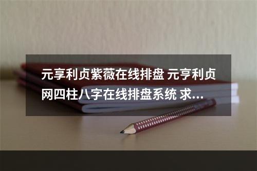 元享利贞紫薇在线排盘 元亨利贞网四柱八字在线排盘系统 求解