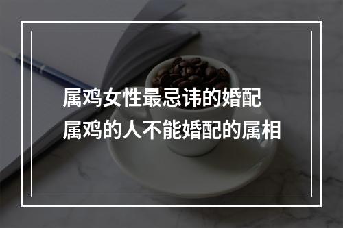 属鸡女性最忌讳的婚配 属鸡的人不能婚配的属相