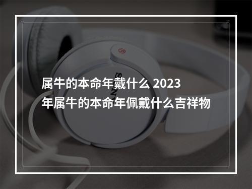 属牛的本命年戴什么 2023年属牛的本命年佩戴什么吉祥物