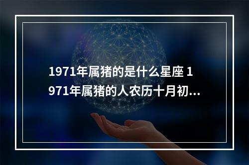 1971年属猪的是什么星座 1971年属猪的人农历十月初三出生的是什么星座