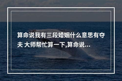 算命说我有三段婚姻什么意思有夺夫 大师帮忙算一下,算命说我有3次婚姻,是真的吗?