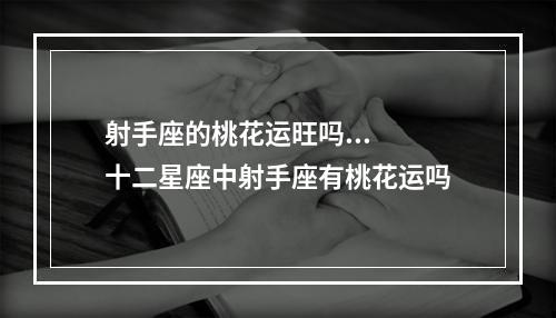 射手座的桃花运旺吗... 十二星座中射手座有桃花运吗