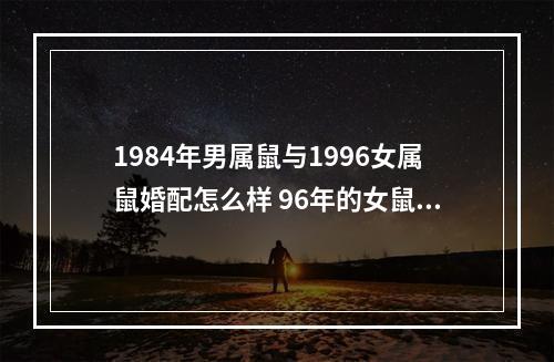 1984年男属鼠与1996女属鼠婚配怎么样 96年的女鼠婚配