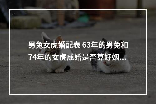 男兔女虎婚配表 63年的男兔和74年的女虎成婚是否算好姻缘