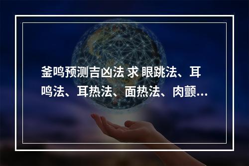 釜鸣预测吉凶法 求 眼跳法、耳鸣法、耳热法、面热法、肉颤法、心惊法、嚏喷法、衣留法...