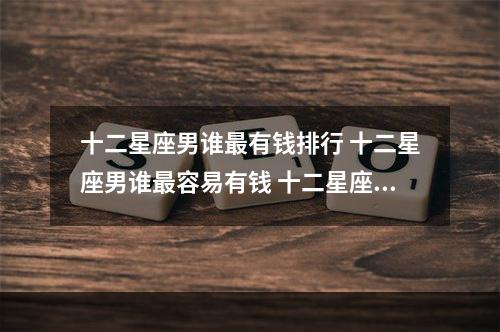 十二星座男谁最有钱排行 十二星座男谁最容易有钱 十二星座男谁最有钱排名