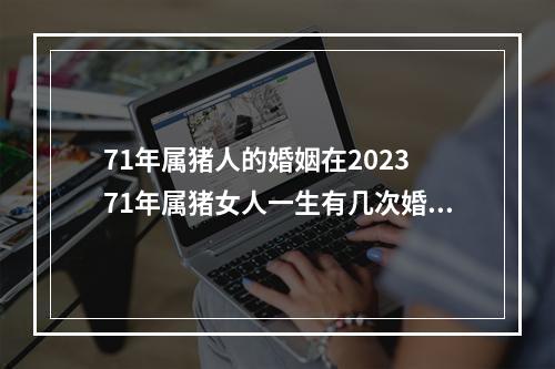 71年属猪人的婚姻在2023 71年属猪女人一生有几次婚姻?