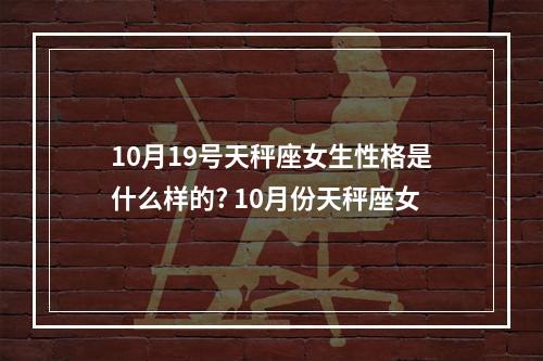 10月19号天秤座女生性格是什么样的? 10月份天秤座女