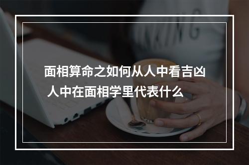 面相算命之如何从人中看吉凶 人中在面相学里代表什么