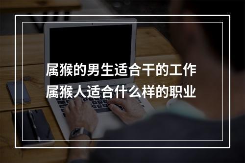 属猴的男生适合干的工作 属猴人适合什么样的职业