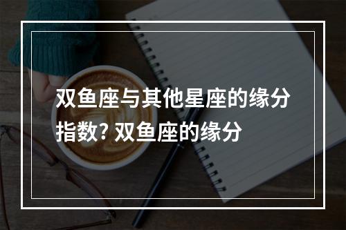双鱼座与其他星座的缘分指数? 双鱼座的缘分