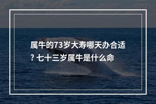 属牛的73岁大寿哪天办合适? 七十三岁属牛是什么命