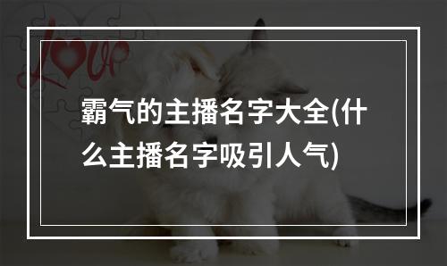 霸气的主播名字大全(什么主播名字吸引人气)