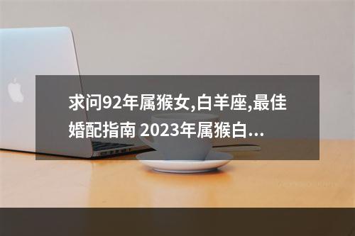 求问92年属猴女,白羊座,最佳婚配指南 2023年属猴白羊座