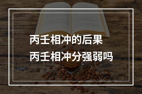 丙壬相冲的后果 丙壬相冲分强弱吗