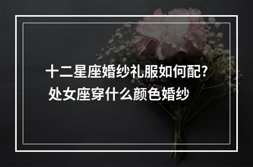 十二星座婚纱礼服如何配? 处女座穿什么颜色婚纱