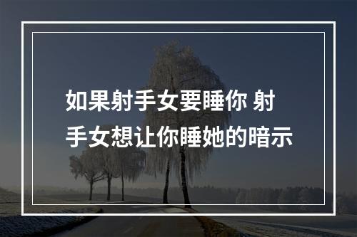 如果射手女要睡你 射手女想让你睡她的暗示