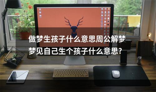做梦生孩子什么意思周公解梦 梦见自己生个孩子什么意思?