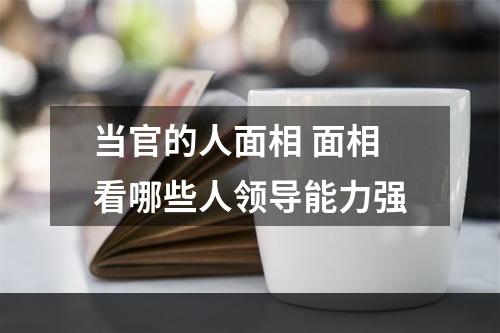 当官的人面相 面相看哪些人领导能力强