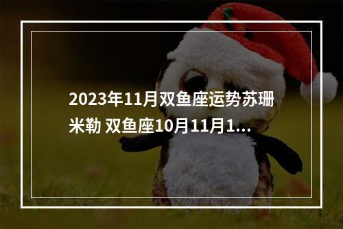 2023年11月双鱼座运势苏珊米勒 双鱼座10月11月12月运势怎么样