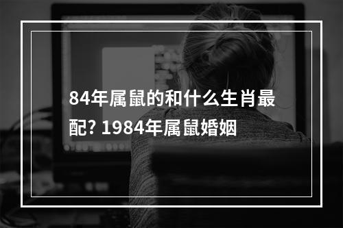 84年属鼠的和什么生肖最配? 1984年属鼠婚姻