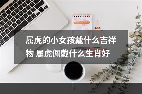 属虎的小女孩戴什么吉祥物 属虎佩戴什么生肖好