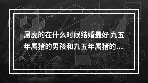 属虎的在什么时候结婚最好 九五年属猪的男孩和九五年属猪的女孩能结婚吗?