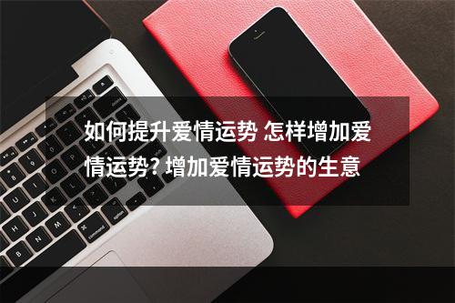 如何提升爱情运势 怎样增加爱情运势? 增加爱情运势的生意