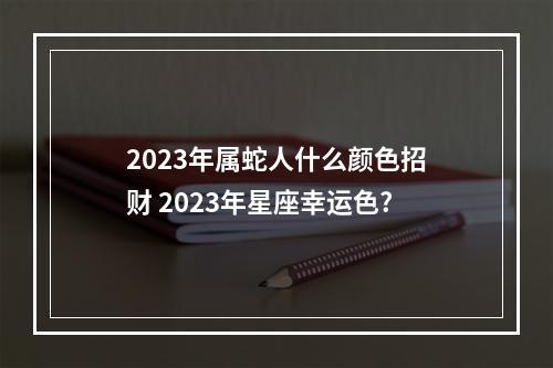 2023年属蛇人什么颜色招财 2023年星座幸运色?