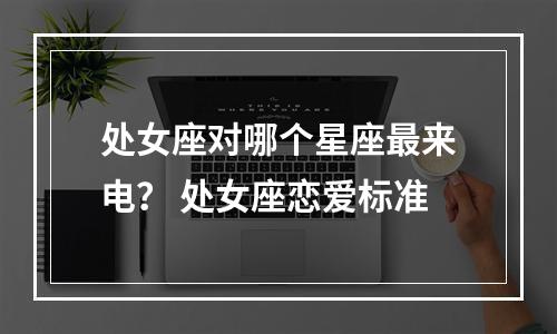 处女座对哪个星座最来电？ 处女座恋爱标准