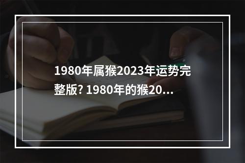 1980年属猴2023年运势完整版? 1980年的猴2023年运程