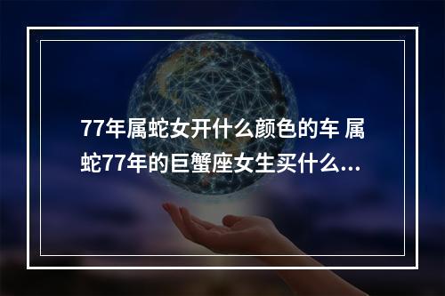 77年属蛇女开什么颜色的车 属蛇77年的巨蟹座女生买什么颜色的车好