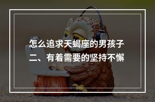 怎么追求天蝎座的男孩子 二、有着需要的坚持不懈