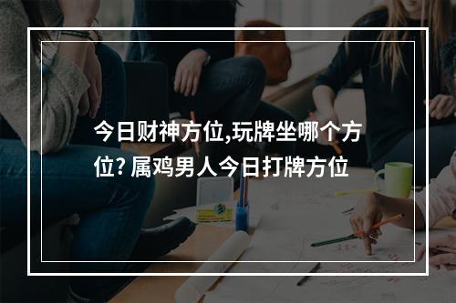 今日财神方位,玩牌坐哪个方位? 属鸡男人今日打牌方位