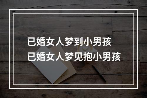 已婚女人梦到小男孩 已婚女人梦见抱小男孩