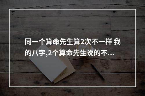 同一个算命先生算2次不一样 我的八字,2个算命先生说的不一样,求高人指点!