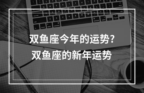 双鱼座今年的运势? 双鱼座的新年运势