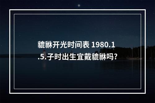 貔貅开光时间表 1980.1.5.子时出生宜戴貔貅吗?
