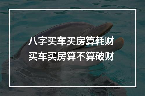 八字买车买房算耗财 买车买房算不算破财