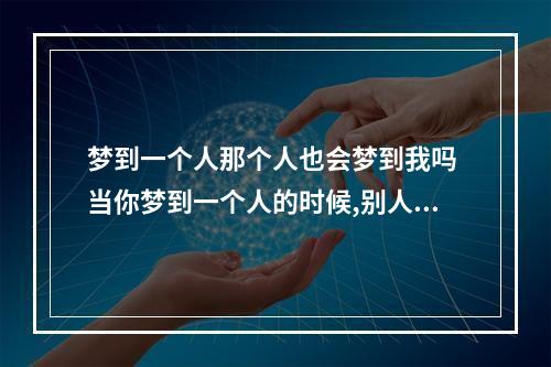 梦到一个人那个人也会梦到我吗 当你梦到一个人的时候,别人会梦到你吗?