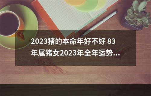 2023猪的本命年好不好 83年属猪女2023年全年运势及运程