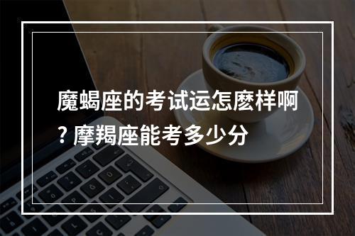 魔蝎座的考试运怎麽样啊? 摩羯座能考多少分