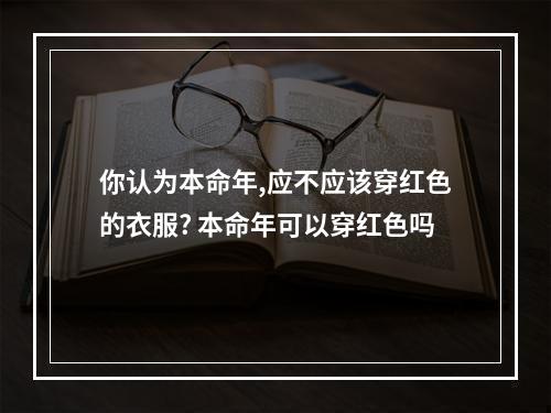 你认为本命年,应不应该穿红色的衣服? 本命年可以穿红色吗