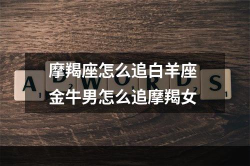 摩羯座怎么追白羊座 金牛男怎么追摩羯女