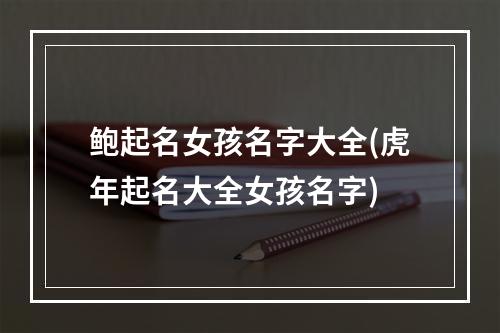鲍起名女孩名字大全(虎年起名大全女孩名字)