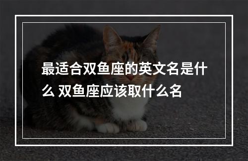 最适合双鱼座的英文名是什么 双鱼座应该取什么名