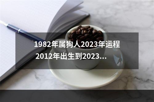 1982年属狗人2023年运程 2012年出生到2023年几岁