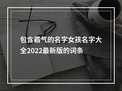 包含霸气的名字女孩名字大全2022最新版的词条